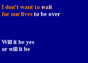 I don't want to wait
for our lives to be over

Will it be yes
or will it be