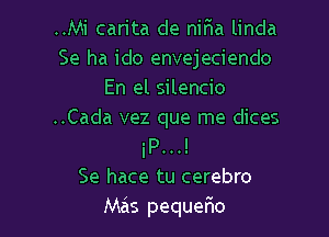 ..Mi carita de nir'ia linda
Se ha ido envejeciendo
En el silencio
..Cada vez que me dices

iP...!
Se hace tu cerebro
Mas pequer30