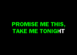 PROMISE ME THIS,

TAKE ME TONIGHT