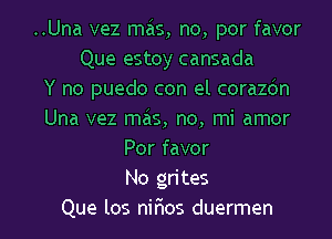 ..Una vez mas, no, por favor
Que estoy cansada
Y no puedo con el corazdn
Una vez mas, no, mi amor
Por favor
No grites
Que los nir'ios duermen