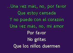 ..Una vez mas, no, por favor
Que estoy cansada
Y no puedo con el corazdn
Una vez mas, no, mi amor
Por favor
No grites
Que los nir'ios duermen