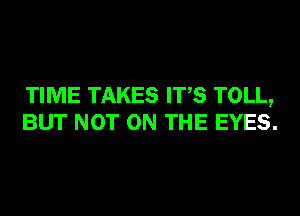 TIME TAKES ITS TOLL,
BUT NOT ON THE EYES.