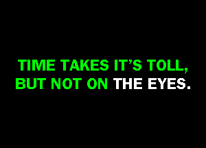 TIME TAKES ITS TOLL,
BUT NOT ON THE EYES.