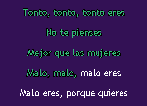 Tonto, tonto, tonto eres
No te pienses
Mejor que las mujeres

Malo, malo, malo eres

Malo eres, porque quieres l