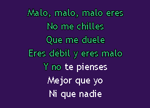 Malo, malo, malo eres
No me chilles
Que me duele

Eres d bil y eres malo
Y no te pienses
Mejor que yo
Ni que nadie