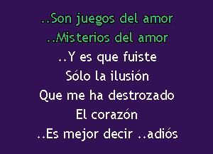 ..Son juegos del amor
..Misterios del amor
..Y es que fuiste

Sdlo la ilusidn
Que me ha destrozado
El corazc'm
..Es mejor decir ..adids