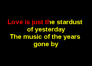 Love is just the stardust
of yesterday

The music of the years
gone by