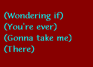 (Wondering if)
(You're ever)

(G onna ta ke me)
(There)