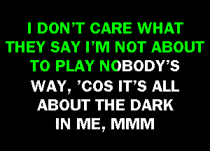 I DONT CARE WHAT
THEY SAY PM NOT ABOUT
TO PLAY NOBODWS

WAY, COS ITS ALL
ABOUT THE DARK
IN ME, MMM