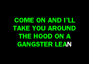 COME ON AND I,LL
TAKE YOU AROUND
THE HOOD ON A
GANGSTER LEAN