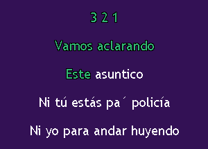 3 2 1
Vamos aclarando
Este asuntico

Ni tu estas pa policfa

Ni yo para andar huyendo