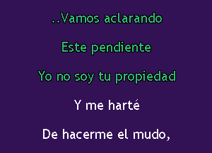 ..Vamos aclarando

Este pendiente

Yo no soy tu propiedad

Y me hartei

De hacerme el mudo,