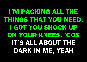 PM PACKING ALL THE
THINGS THAT YOU NEED,
I GOT YOU SHOCK UP
ON YOUR KNEES, COS
ITS ALL ABOUT THE
DARK IN ME, YEAH