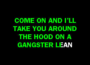 COME ON AND I,LL
TAKE YOU AROUND
THE HOOD ON A
GANGSTER LEAN