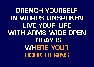 DRENCH YOURSELF
IN WORDS UNSPOKEN
LIVE YOUR LIFE
WITH ARMS WIDE OPEN
TODAY IS
WHERE YOUR
BOOK BEGINS