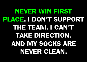 NEVER WIN FIRST
PLACE. I DONT SUPPORT
THE TEAM. I CANT
TAKE DIRECTION.

AND MY SOCKS ARE
NEVER CLEAN.
