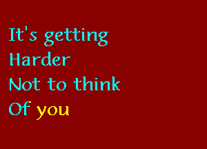 It's getting
Harder

Not to think
Of you