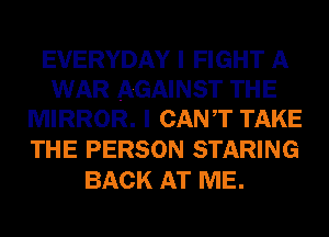 EVERYDAY I FIGHT A
WAR AGAINST THE
MIRROR. I CANT TAKE

THE PERSON STARING
BACK AT ME.