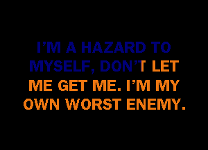 PM A HAZARD T0
MYSELF, DONW LET
ME GET ME. PM MY

OWN WORST ENEMY.
