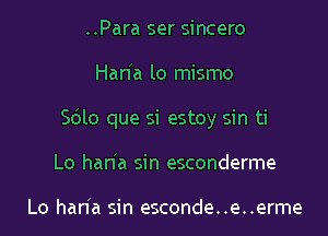 ..Para ser sincero

Haria lo mismo

S6lo que si estoy sin ti

Lo han a sin esconderme

Lo han'a sin esconde..e..erme