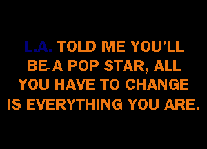 LA. TOLD ME YOUIL

BEA POP STAR, ALL
YOU HAVE TO CHANGE

IS EVERYTHING YOU ARE.