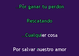 ..P6r ganar tu perddn

Rescatando

..Cualquier cosa

Por salvar nuestro amor