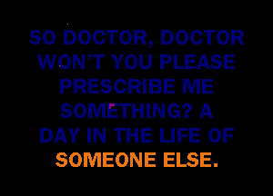 SO DOCTOR, DOCTOR
WONT YOU PLEASE
PRESCRIBE ME
SOMETHING? A
DAY IN THE LIFE OF
SOMEONE ELSE.