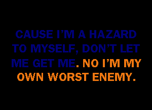 CAUSE PM A HAZARD
T0 MYSELF, DONT LET

ME GET ME. N0 PM MY
OWN WORST ENEMY.