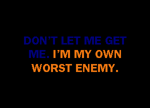 DONT LET ME GET
ME. PM MY OWN

WORST ENEMY.