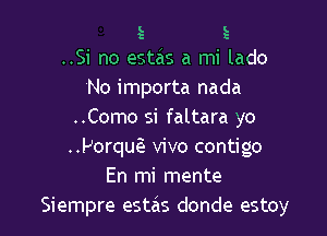 L L
t t

..Si no estas a mi lado
No importa nada

..Como si faltara yo
..Porqug vivo contigo
En mi mente
Siempre estas donde estoy