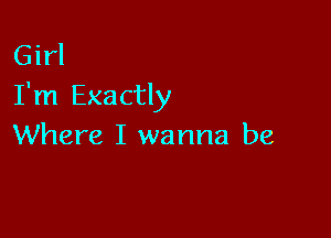 Girl
I'm Exactly

Where I wanna be