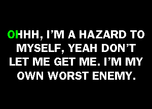 OHHH, PM A HAZARD T0
MYSELF, YEAH DONT
LET ME GET ME. PM MY

OWN WORST ENEMY.