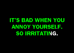 ITS BAD WHEN YOU

ANNOY YOURSELF.
SO IRRITATING.