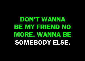 DON,T WANNA
BE MY FRIEND NO
MORE. WANNA BE

SOMEBODY ELSE.

g