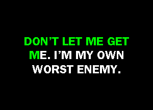 DONT LET ME GET
ME. PM MY OWN

WORST ENEMY.