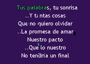 ..Tus palabras, tu sonrisa
..Y ta ntas cosas
Queno quiero olvidar

..La promesa de amar
Nuestro pacto
..Quea lo nuestro
No ten'dn'a un final