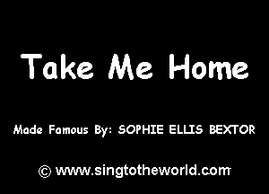 Take Me Home

Made Famous Byz SOPHIE ELLIS BEXTOR

) www.singtotheworld.com