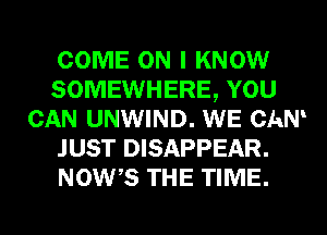 COME ON I KNOW
SOMEWHERE, YOU
CAN UNWIND. WE CAN
JUST DISAPPEAR.
NOWB THE TIME.