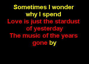 Sometimes I wonder
why I spend
Love is just the stardust
of yesterday

The music of the years
gone by