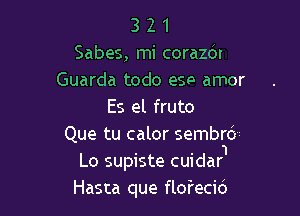 3 2 1
Sabes, mi corazdl
Guarda todo esp amor

Es el fruto
Que tu calor sembrd-r
. . 1
Lo suplste cwdar
Hasta que flofecid