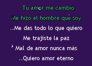 ..Tu amor me cambid
Me hizo el hombre quii. soy
..Me das todo lo que quiero

Me trajiste la paz

i' Mal de amor nunca mas

..Quiero amor eterno l