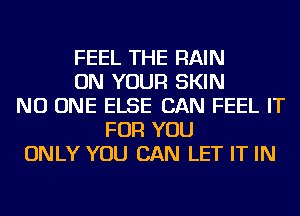 FEEL THE RAIN
ON YOUR SKIN
NO ONE ELSE CAN FEEL IT
FOR YOU
ONLY YOU CAN LET IT IN