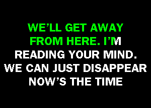 WELL GET AWAY
FROM HERE. PM
READING YOUR MIND.
WE CAN JUST DISAPPEAR
NOWB THE TIME