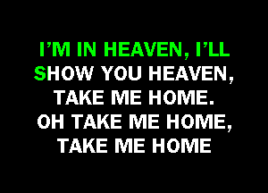 PM IN HEAVEN, I,LL
SHOW YOU HEAVEN,
TAKE ME HOME.
0H TAKE ME HOME,
TAKE ME HOME