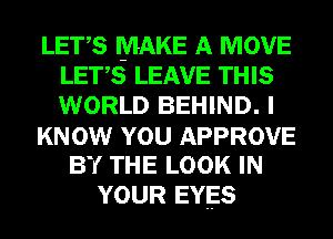 LET,S MAKE A MOVE
LET,S LEAVE THIS
WORLD BEHIND. I

KNOW YOU APPROVE

BY THE LOOK IN
YOUR EYES