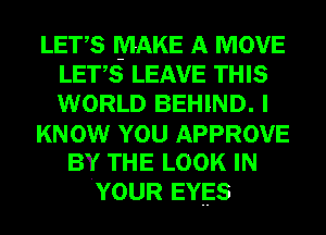 LETS MAKE A MOVE
LETS LEAVE THIS
WORLD BEHIND. I

KNOW YOU APPROVE

BY THE LOOK IN
.YOUR EYES