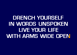 DRENCH YOURSELF
IN WORDS UNSPOKEN
LIVE YOUR LIFE
WITH ARMS WIDE OPEN