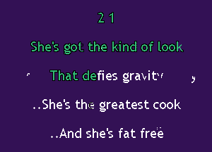 21

She's got the kind of look

That defies gravitV

..She's the greatest cook

..And she's fat frei