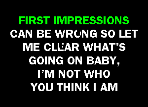 FIRST IMPRESSIONS
CAN BE WRONG SO LET
ME CLEAR WHATS
GOING ON BABY,
PM NOT WHO
YOU THINK I AM