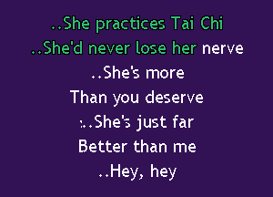 ..She practices Tai Chi

..She'd never lose her nerve
..She's more

Than you deserve

t..She'3 just far
Better than me
..Hey, hey